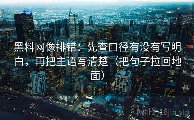 黑料网像排错:先查口径有没有写明白,再把主语写清楚(把句子拉回地面) 黑料网像排错:先查口径有没有写明白,再把主语写清楚(把句子拉回地面)