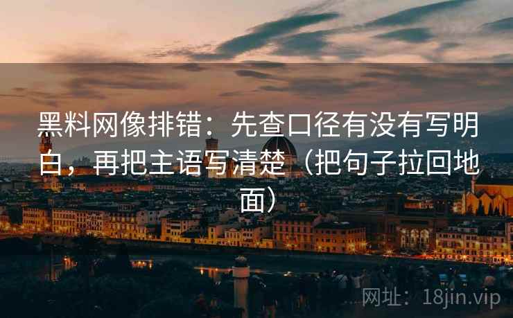 黑料网像排错:先查口径有没有写明白,再把主语写清楚(把句子拉回地面) 黑料网像排错:先查口径有没有写明白,再把主语写清楚(把句子拉回地面)
