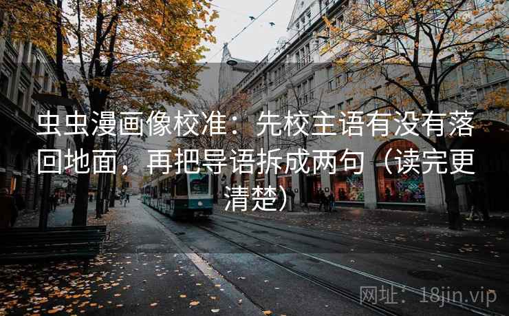 虫虫漫画像校准:先校主语有没有落回地面,再把导语拆成两句(读完更清楚) 虫虫漫画像校准:先校主语有没有落回地面,再把导语拆成两句(读完更清楚)
