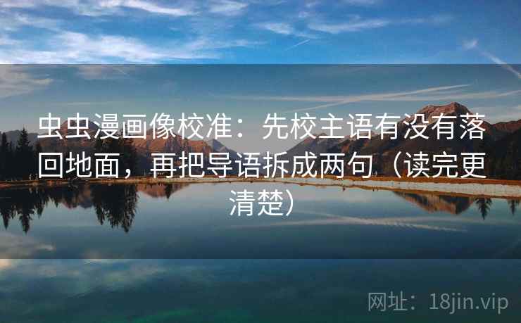 虫虫漫画像校准:先校主语有没有落回地面,再把导语拆成两句(读完更清楚) 虫虫漫画像校准:先校主语有没有落回地面,再把导语拆成两句(读完更清楚)