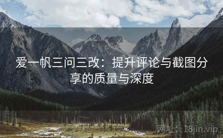 爱一帆三问三改:提升评论与截图分享的质量与深度 爱一帆三问三改:提升评论与截图分享的质量与深度