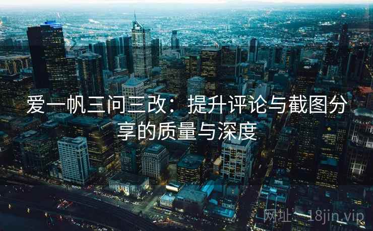 爱一帆三问三改:提升评论与截图分享的质量与深度 爱一帆三问三改:提升评论与截图分享的质量与深度