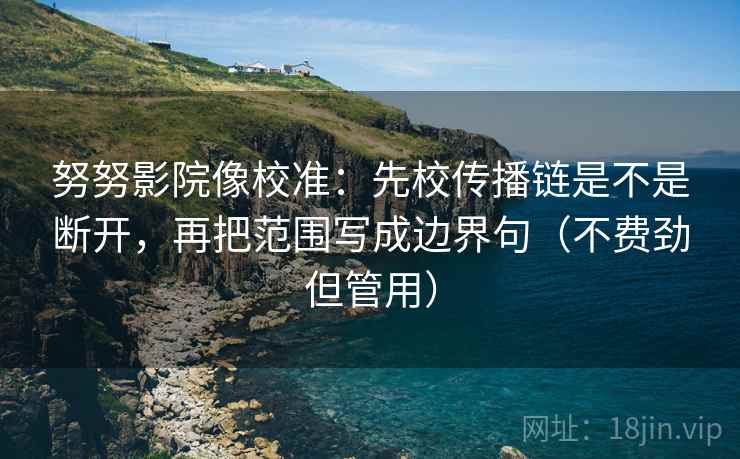 努努影院像校准:先校传播链是不是断开,再把范围写成边界句(不费劲但管用) 努努影院像校准:先校传播链是不是断开,再把范围写成边界句(不费劲但管用)