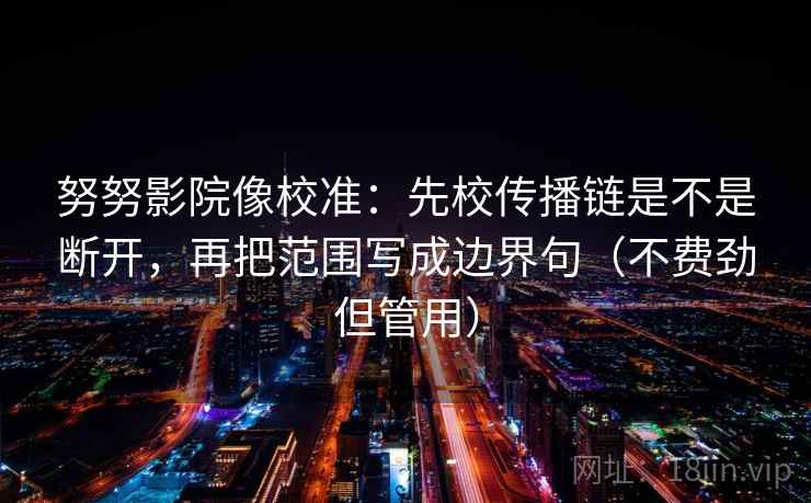 努努影院像校准:先校传播链是不是断开,再把范围写成边界句(不费劲但管用) 努努影院像校准:先校传播链是不是断开,再把范围写成边界句(不费劲但管用)