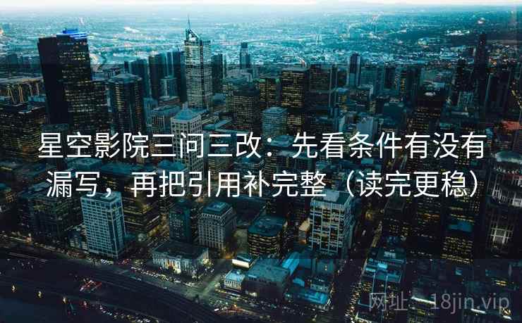 星空影院三问三改:先看条件有没有漏写,再把引用补完整(读完更稳) 星空影院三问三改:先看条件有没有漏写,再把引用补完整(读完更稳)