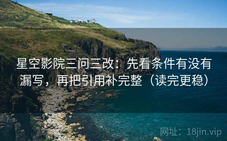 星空影院三问三改:先看条件有没有漏写,再把引用补完整(读完更稳) 星空影院三问三改:先看条件有没有漏写,再把引用补完整(读完更稳)
