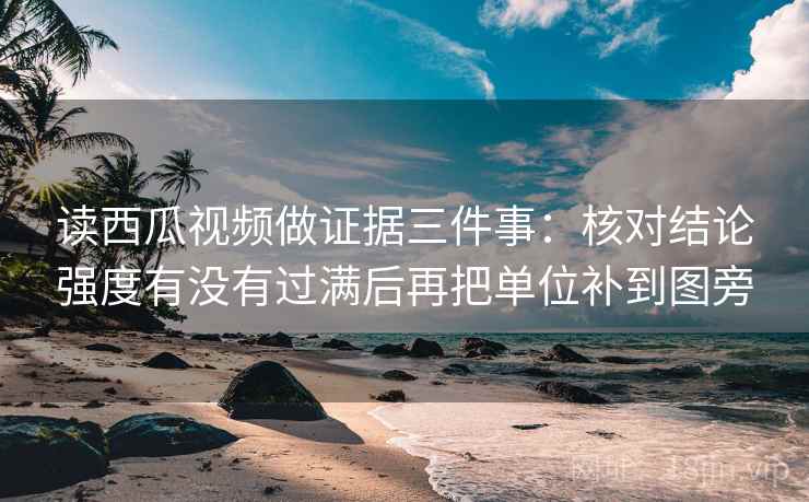 读西瓜视频做证据三件事:核对结论强度有没有过满后再把单位补到图旁 读西瓜视频做证据三件事:核对结论强度有没有过满后再把单位补到图旁