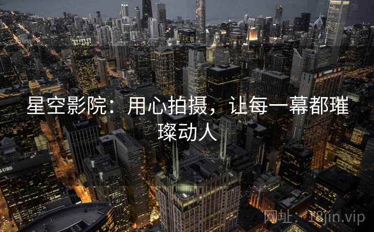 星空影院:用心拍摄,让每一幕都璀璨动人 星空影院:用心拍摄,让每一幕都璀璨动人