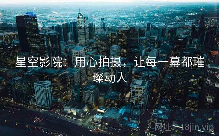 星空影院:用心拍摄,让每一幕都璀璨动人 星空影院:用心拍摄,让每一幕都璀璨动人