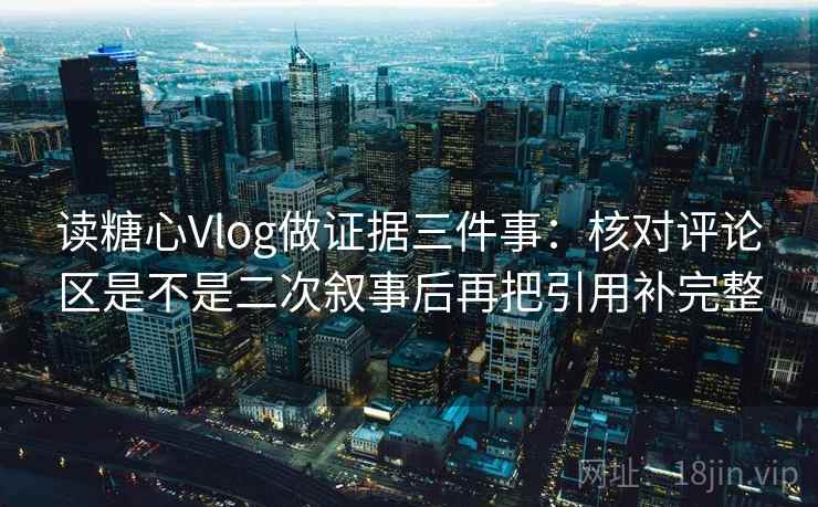 读糖心Vlog做证据三件事:核对评论区是不是二次叙事后再把引用补完整 读糖心Vlog做证据三件事:核对评论区是不是二次叙事后再把引用补完整