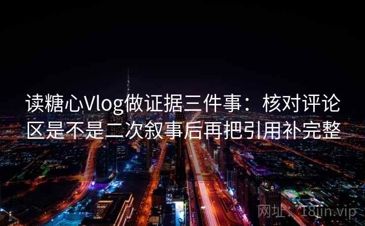 读糖心Vlog做证据三件事:核对评论区是不是二次叙事后再把引用补完整 读糖心Vlog做证据三件事:核对评论区是不是二次叙事后再把引用补完整