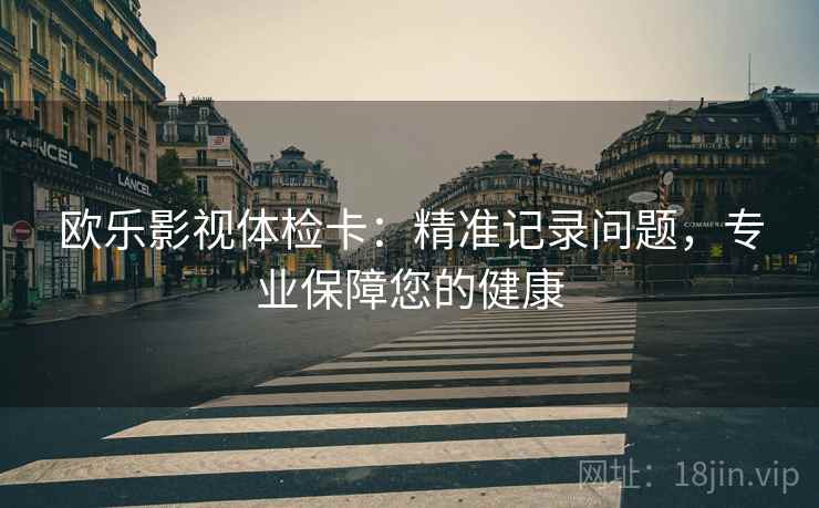 欧乐影视体检卡:精准记录问题,专业保障您的健康 欧乐影视体检卡:精准记录问题,专业保障您的健康