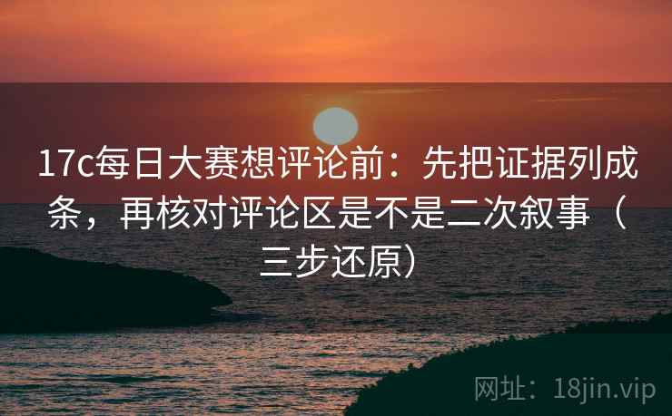 17c每日大赛想评论前:先把证据列成条,再核对评论区是不是二次叙事(三步还原) 17c每日大赛想评论前:先把证据列成条,再核对评论区是不是二次叙事(三步还原)