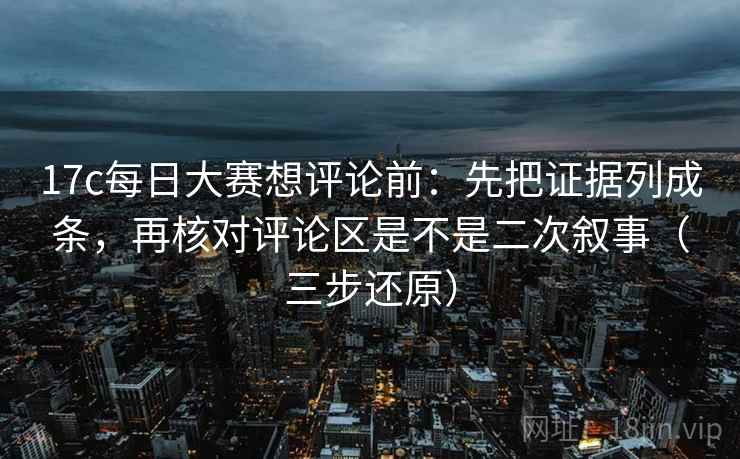 17c每日大赛想评论前:先把证据列成条,再核对评论区是不是二次叙事(三步还原) 17c每日大赛想评论前:先把证据列成条,再核对评论区是不是二次叙事(三步还原)