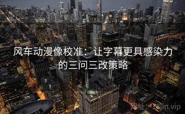 风车动漫像校准:让字幕更具感染力的三问三改策略 风车动漫像校准:让字幕更具感染力的三问三改策略