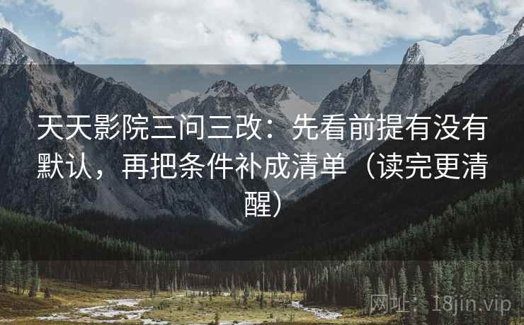 天天影院三问三改:先看前提有没有默认,再把条件补成清单(读完更清醒) 天天影院三问三改:先看前提有没有默认,再把条件补成清单(读完更清醒)
