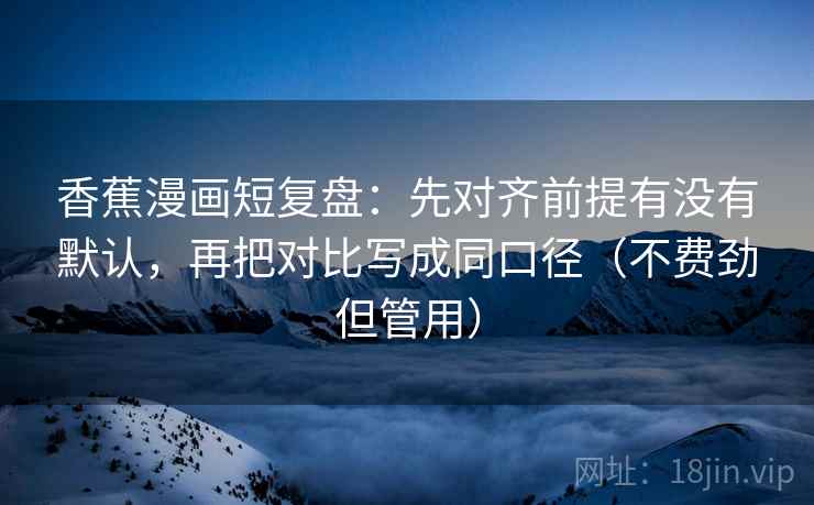 香蕉漫画短复盘:先对齐前提有没有默认,再把对比写成同口径(不费劲但管用) 香蕉漫画短复盘:先对齐前提有没有默认,再把对比写成同口径(不费劲但管用)