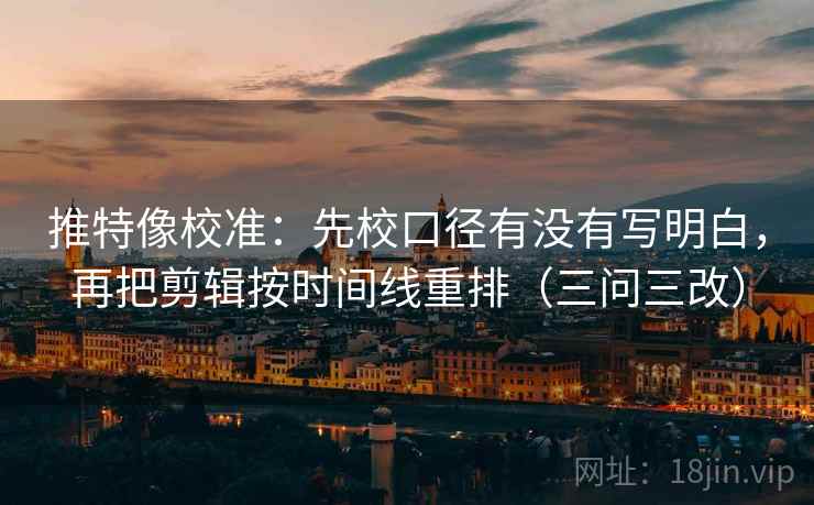 推特像校准:先校口径有没有写明白,再把剪辑按时间线重排(三问三改) 推特像校准:先校口径有没有写明白,再把剪辑按时间线重排(三问三改)