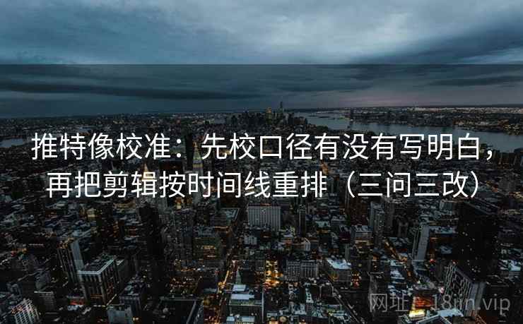 推特像校准:先校口径有没有写明白,再把剪辑按时间线重排(三问三改) 推特像校准:先校口径有没有写明白,再把剪辑按时间线重排(三问三改)