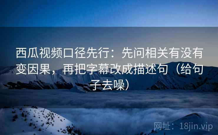 西瓜视频口径先行:先问相关有没有变因果,再把字幕改成描述句(给句子去噪) 西瓜视频口径先行:先问相关有没有变因果,再把字幕改成描述句(给句子去噪)