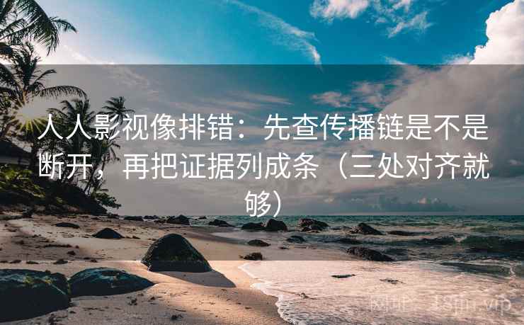 人人影视像排错:先查传播链是不是断开,再把证据列成条(三处对齐就够) 人人影视像排错:先查传播链是不是断开,再把证据列成条(三处对齐就够)
