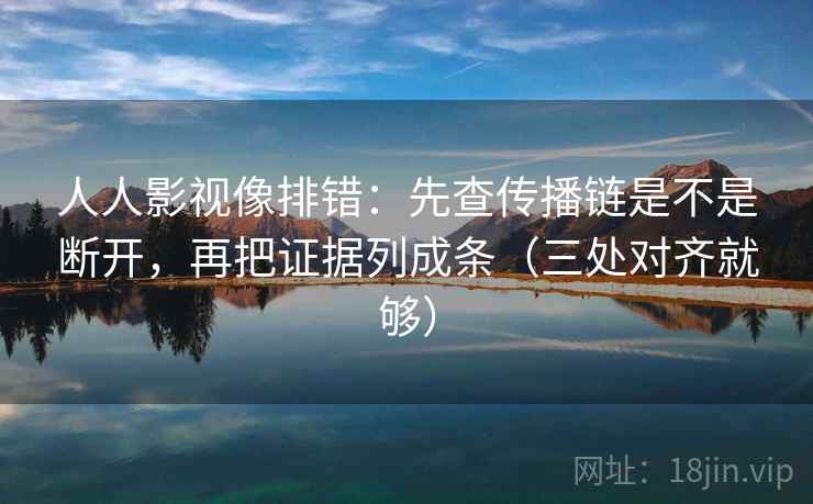 人人影视像排错:先查传播链是不是断开,再把证据列成条(三处对齐就够) 人人影视像排错:先查传播链是不是断开,再把证据列成条(三处对齐就够)