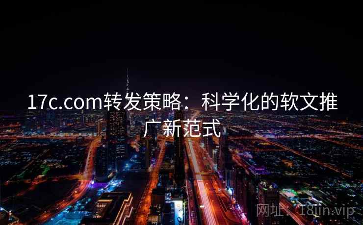 17c.com转发策略:科学化的软文推广新范式 17c.com转发策略:科学化的软文推广新范式