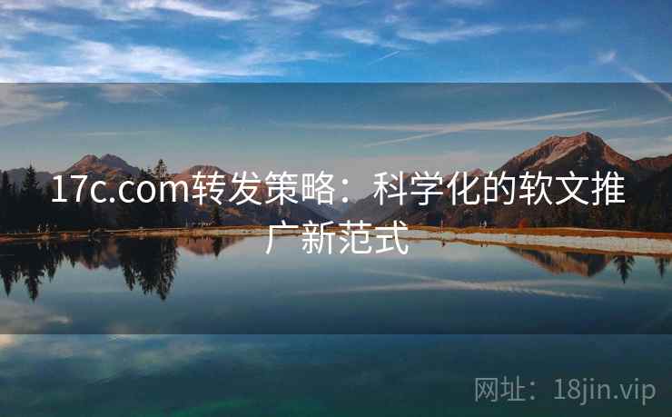 17c.com转发策略:科学化的软文推广新范式 17c.com转发策略:科学化的软文推广新范式