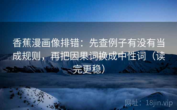 香蕉漫画像排错:先查例子有没有当成规则,再把因果词换成中性词(读完更稳) 香蕉漫画像排错:先查例子有没有当成规则,再把因果词换成中性词(读完更稳)