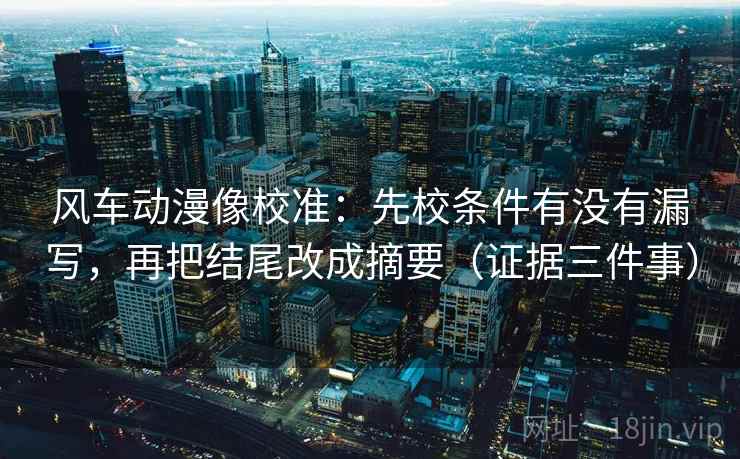 风车动漫像校准:先校条件有没有漏写,再把结尾改成摘要(证据三件事) 风车动漫像校准:先校条件有没有漏写,再把结尾改成摘要(证据三件事)