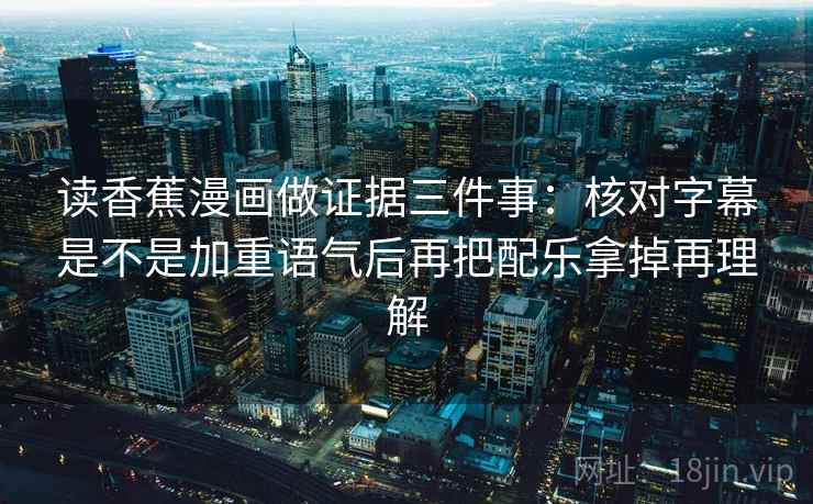 读香蕉漫画做证据三件事:核对字幕是不是加重语气后再把配乐拿掉再理解 读香蕉漫画做证据三件事:核对字幕是不是加重语气后再把配乐拿掉再理解