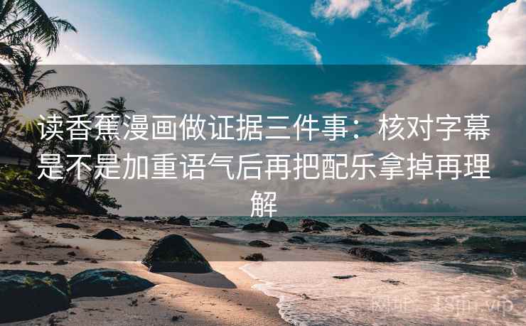 读香蕉漫画做证据三件事:核对字幕是不是加重语气后再把配乐拿掉再理解 读香蕉漫画做证据三件事:核对字幕是不是加重语气后再把配乐拿掉再理解