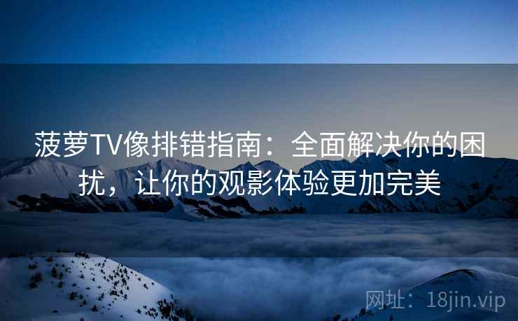 菠萝TV像排错指南:全面解决你的困扰,让你的观影体验更加完美 菠萝TV像排错指南:全面解决你的困扰,让你的观影体验更加完美