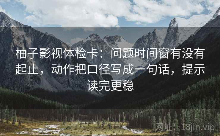 柚子影视体检卡:问题时间窗有没有起止,动作把口径写成一句话,提示读完更稳 柚子影视体检卡:问题时间窗有没有起止,动作把口径写成一句话,提示读完更稳