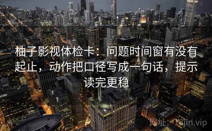 柚子影视体检卡:问题时间窗有没有起止,动作把口径写成一句话,提示读完更稳 柚子影视体检卡:问题时间窗有没有起止,动作把口径写成一句话,提示读完更稳