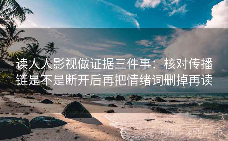 读人人影视做证据三件事:核对传播链是不是断开后再把情绪词删掉再读 读人人影视做证据三件事:核对传播链是不是断开后再把情绪词删掉再读