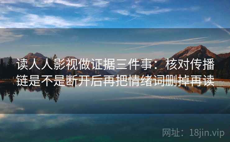 读人人影视做证据三件事:核对传播链是不是断开后再把情绪词删掉再读 读人人影视做证据三件事:核对传播链是不是断开后再把情绪词删掉再读