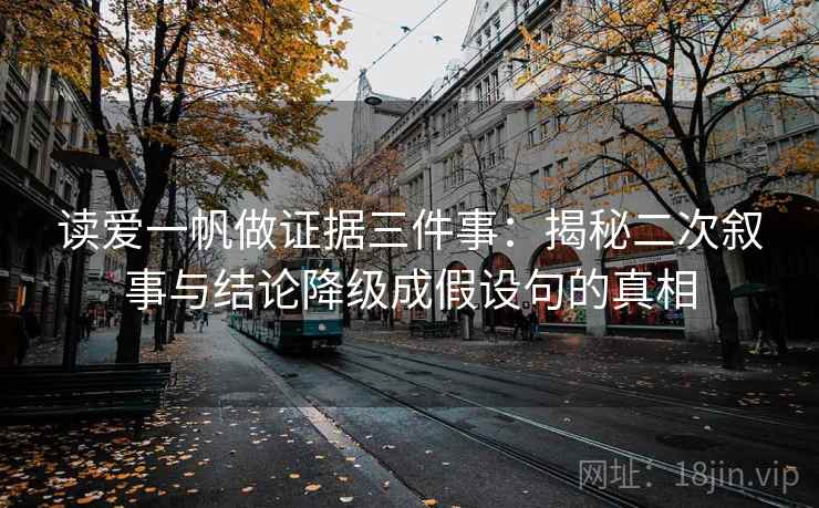 读爱一帆做证据三件事:揭秘二次叙事与结论降级成假设句的真相 读爱一帆做证据三件事:揭秘二次叙事与结论降级成假设句的真相