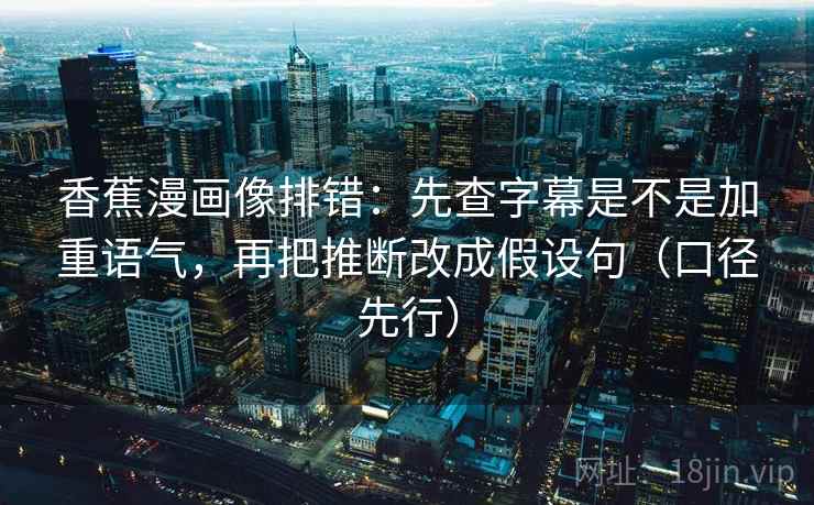 香蕉漫画像排错:先查字幕是不是加重语气,再把推断改成假设句(口径先行) 香蕉漫画像排错:先查字幕是不是加重语气,再把推断改成假设句(口径先行)