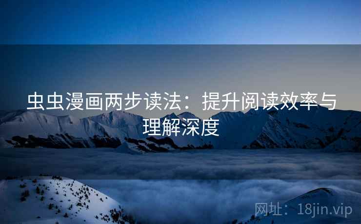 虫虫漫画两步读法:提升阅读效率与理解深度 虫虫漫画两步读法:提升阅读效率与理解深度