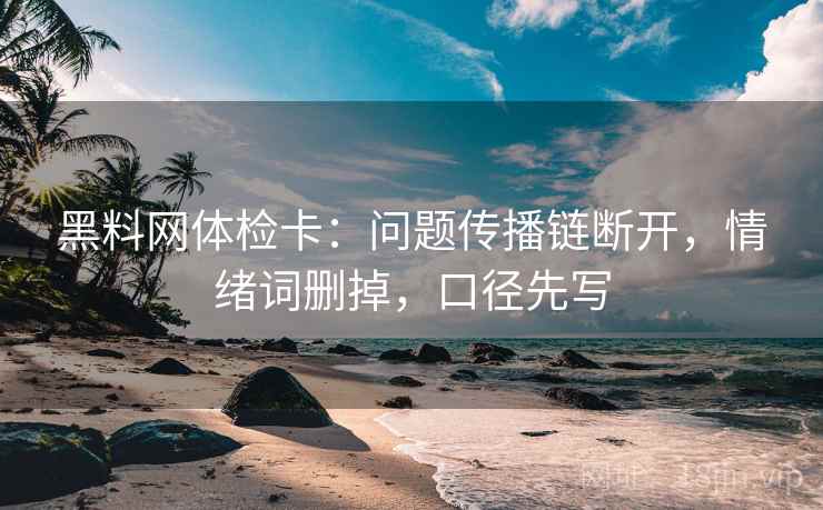 黑料网体检卡:问题传播链断开,情绪词删掉,口径先写 黑料网体检卡:问题传播链断开,情绪词删掉,口径先写