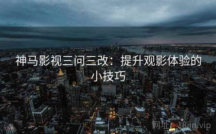 神马影视三问三改:提升观影体验的小技巧 神马影视三问三改:提升观影体验的小技巧