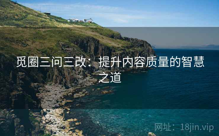觅圈三问三改:提升内容质量的智慧之道 觅圈三问三改:提升内容质量的智慧之道