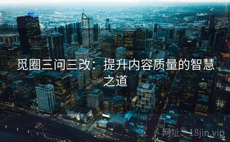 觅圈三问三改:提升内容质量的智慧之道 觅圈三问三改:提升内容质量的智慧之道