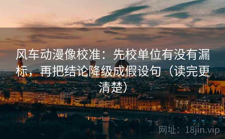 风车动漫像校准:先校单位有没有漏标,再把结论降级成假设句(读完更清楚) 风车动漫像校准:先校单位有没有漏标,再把结论降级成假设句(读完更清楚)