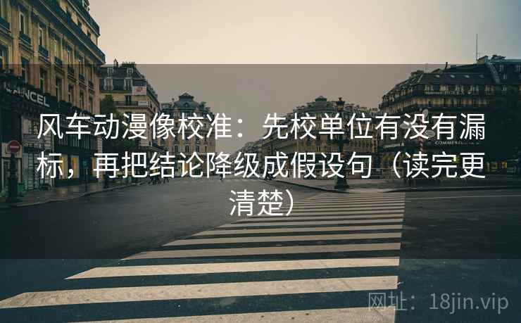 风车动漫像校准:先校单位有没有漏标,再把结论降级成假设句(读完更清楚) 风车动漫像校准:先校单位有没有漏标,再把结论降级成假设句(读完更清楚)