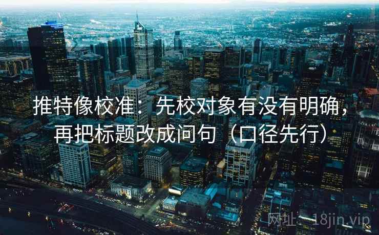 推特像校准:先校对象有没有明确,再把标题改成问句(口径先行) 推特像校准:先校对象有没有明确,再把标题改成问句(口径先行)