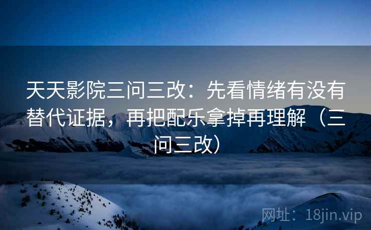 天天影院三问三改:先看情绪有没有替代证据,再把配乐拿掉再理解(三问三改) 天天影院三问三改:先看情绪有没有替代证据,再把配乐拿掉再理解(三问三改)