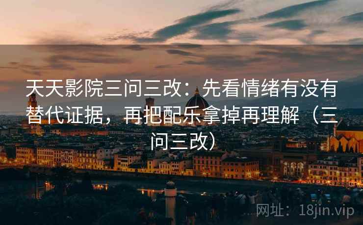 天天影院三问三改:先看情绪有没有替代证据,再把配乐拿掉再理解(三问三改) 天天影院三问三改:先看情绪有没有替代证据,再把配乐拿掉再理解(三问三改)