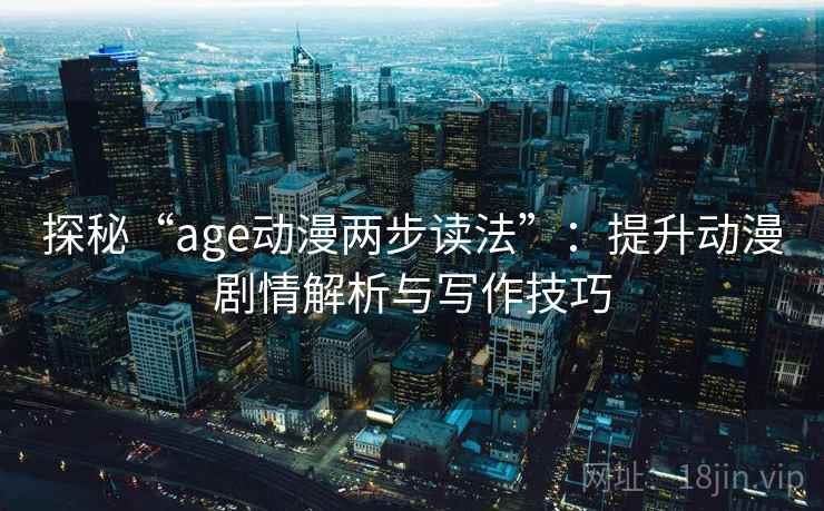 探秘“age动漫两步读法”:提升动漫剧情解析与写作技巧 探秘“age动漫两步读法”:提升动漫剧情解析与写作技巧